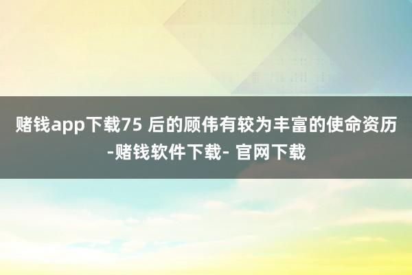 賭錢app下載75 后的顧偉有較為豐富的使命資歷-賭錢軟件下載- 官網(wǎng)下載