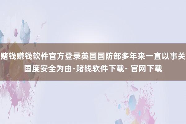 賭錢賺錢軟件官方登錄英國(guó)國(guó)防部多年來一直以事關(guān)國(guó)度安全為由-賭錢軟件下載- 官網(wǎng)下載