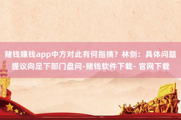 賭錢賺錢app中方對此有何指摘？林劍：具體問題提議向足下部門盤問-賭錢軟件下載- 官網下載
