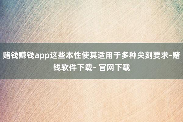 賭錢賺錢app這些本性使其適用于多種尖刻要求-賭錢軟件下載- 官網(wǎng)下載