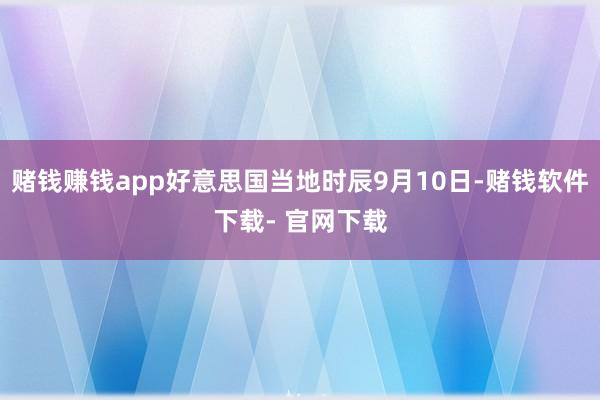 賭錢賺錢app好意思國當(dāng)?shù)貢r(shí)辰9月10日-賭錢軟件下載- 官網(wǎng)下載