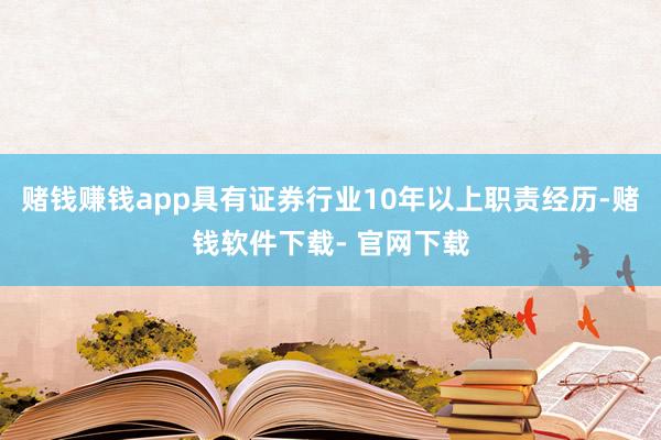 賭錢賺錢app具有證券行業10年以上職責經歷-賭錢軟件下載- 官網下載