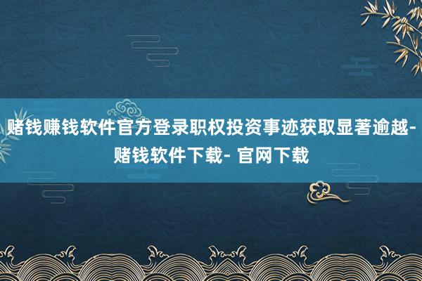 賭錢賺錢軟件官方登錄職權(quán)投資事跡獲取顯著逾越-賭錢軟件下載- 官網(wǎng)下載