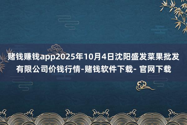 賭錢賺錢app2025年10月4日沈陽盛發(fā)菜果批發(fā)有限公司價錢行情-賭錢軟件下載- 官網(wǎng)下載