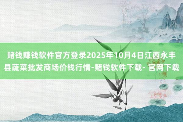 賭錢賺錢軟件官方登錄2025年10月4日江西永豐縣蔬菜批發商場價錢行情-賭錢軟件下載- 官網下載