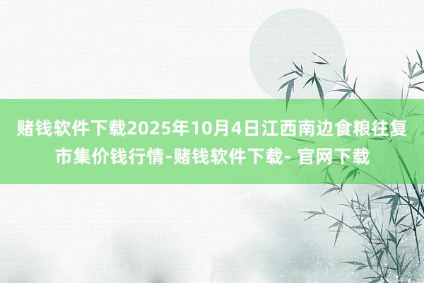 賭錢軟件下載2025年10月4日江西南邊食糧往復市集價錢行情-賭錢軟件下載- 官網下載