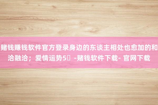 賭錢賺錢軟件官方登錄身邊的東談主相處也愈加的和洽融洽;愛情運勢5?-賭錢軟件下載- 官網下載