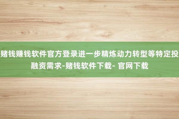 賭錢賺錢軟件官方登錄進一步精煉動力轉型等特定投融資需求-賭錢軟件下載- 官網下載