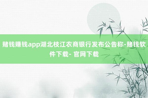 賭錢賺錢app湖北枝江農(nóng)商銀行發(fā)布公告稱-賭錢軟件下載- 官網(wǎng)下載