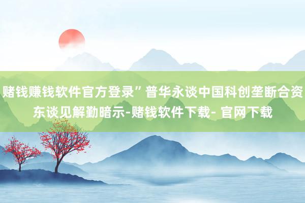 賭錢賺錢軟件官方登錄”普華永談中國科創(chuàng)壟斷合資東談見解勤暗示-賭錢軟件下載- 官網(wǎng)下載