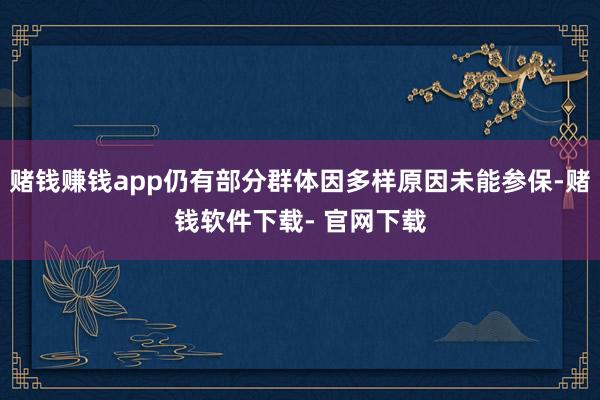 賭錢賺錢app仍有部分群體因多樣原因未能參保-賭錢軟件下載- 官網下載