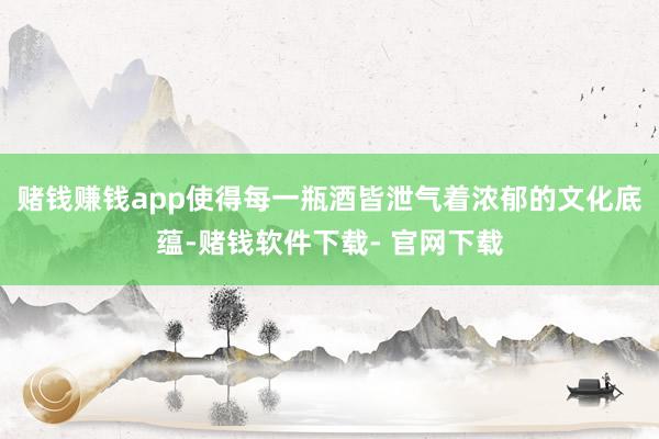 賭錢賺錢app使得每一瓶酒皆泄氣著濃郁的文化底蘊-賭錢軟件下載- 官網下載